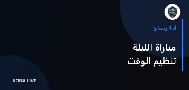 كيف تنظّم وقتك لمتابعة مباراة الليلة دون إرهاق