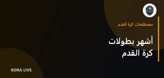 أشهر بطولات كرة القدم في العالم وأهميتها